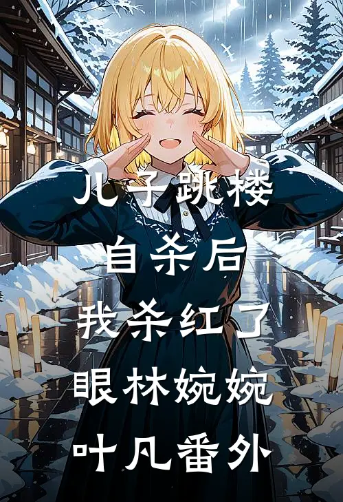儿子跳楼自杀后，我杀红了眼林婉婉叶凡番外