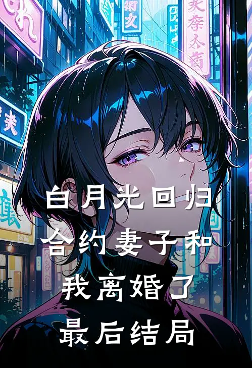 白月光回归，合约妻子和我离婚了最后结局