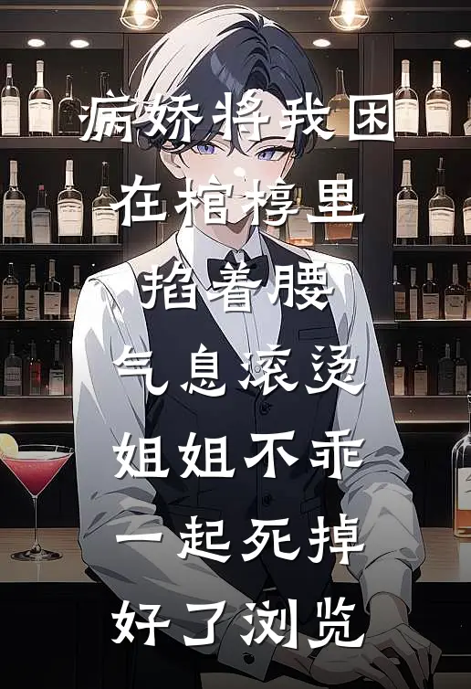 病娇将我困在棺椁里，掐着腰，气息滚烫：姐姐不乖，一起死掉好了浏览