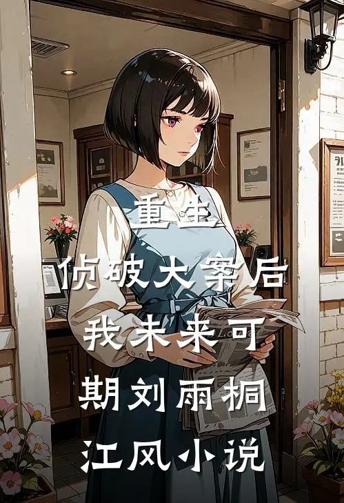 重生：侦破大案后，我未来可期刘雨桐江风小说