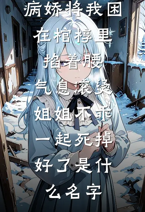 病娇将我困在棺椁里，掐着腰，气息滚烫：姐姐不乖，一起死掉好了是什么名字