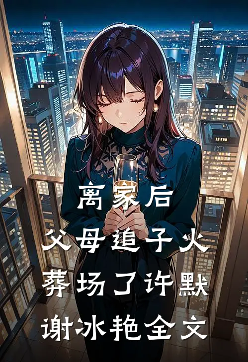 离家后，父母追子火葬场了许默谢冰艳全文