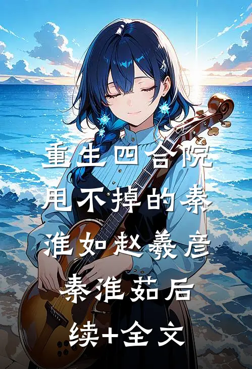 重生四合院：甩不掉的秦淮如赵羲彦秦淮茹后续+全文