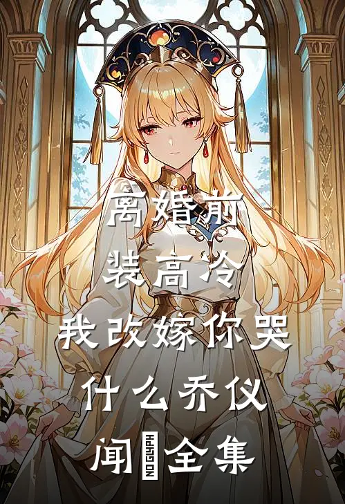 离婚前装高冷，我改嫁你哭什么乔仪闻璟全集