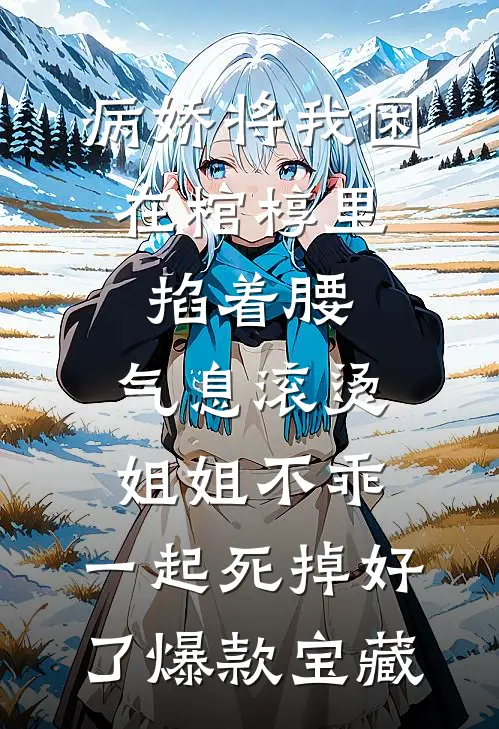 病娇将我困在棺椁里，掐着腰，气息滚烫：姐姐不乖，一起死掉好了爆款宝藏