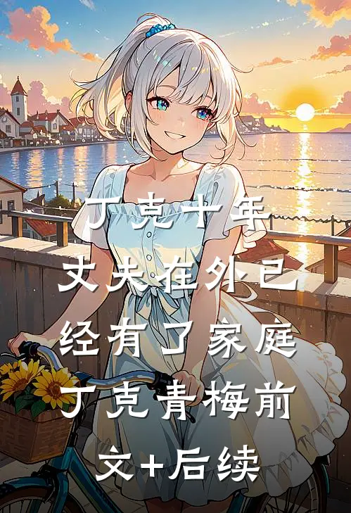 丁克十年，丈夫在外已经有了家庭丁克青梅前文+后续