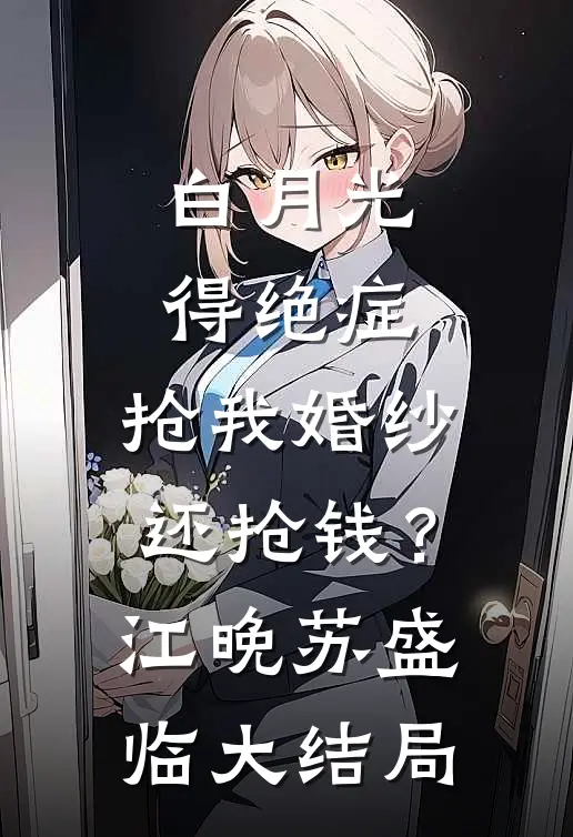 白月光得绝症，抢我婚纱还抢钱？江晚苏盛临大结局