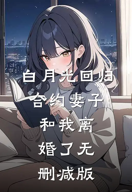 白月光回归，合约妻子和我离婚了无删减版