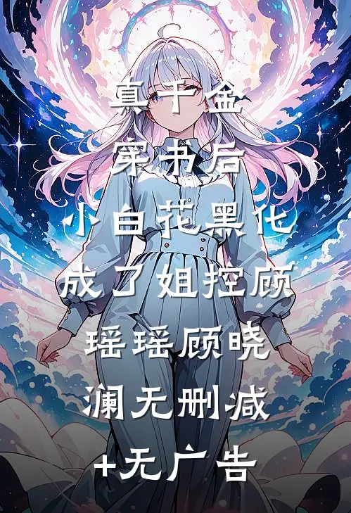 真千金穿书后，小白花黑化成了姐控顾瑶瑶顾晓澜无删减+无广告