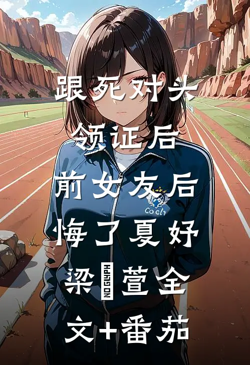 跟死对头领证后，前女友后悔了夏妤梁旻萱全文+番茄