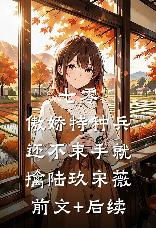 七零：傲娇特种兵还不束手就擒陆玖宋薇前文+后续