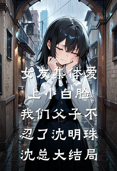 女友集体爱上小白脸，我们父子不忍了沈明珠沈总大结局