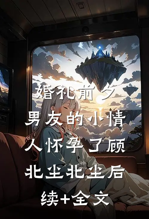 婚礼前夕，男友的小情人怀孕了顾北尘北尘后续+全文
