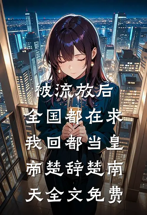 被流放后，全国都在求我回都当皇帝楚辞楚南天全文免费