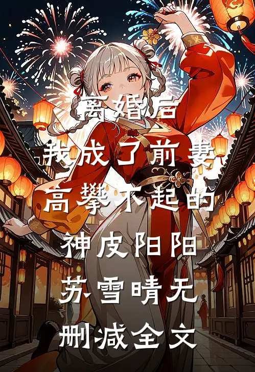 离婚后，我成了前妻高攀不起的神皮阳阳苏雪晴无删减全文