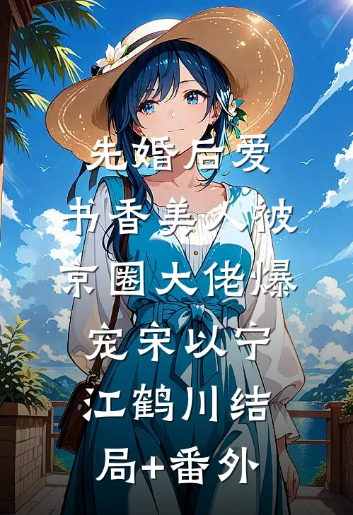 先婚后爱：书香美人被京圈大佬爆宠宋以宁江鹤川结局+番外