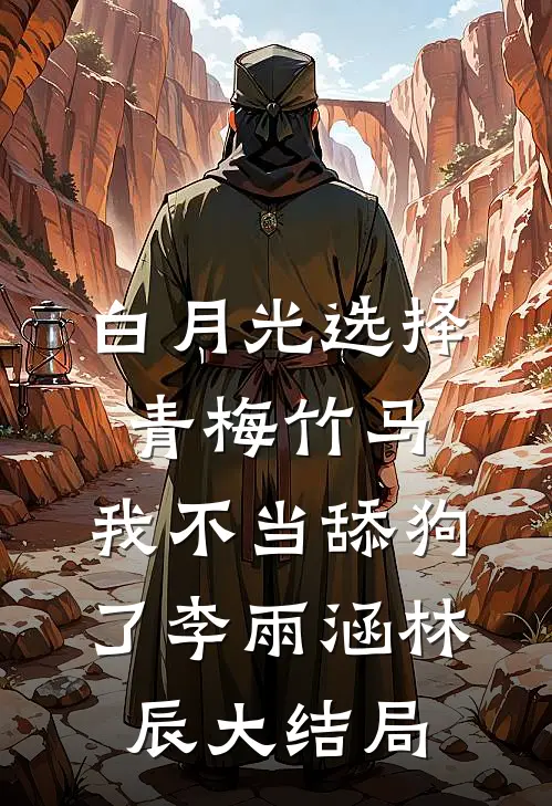 白月光选择青梅竹马，我不当舔狗了李雨涵林辰大结局