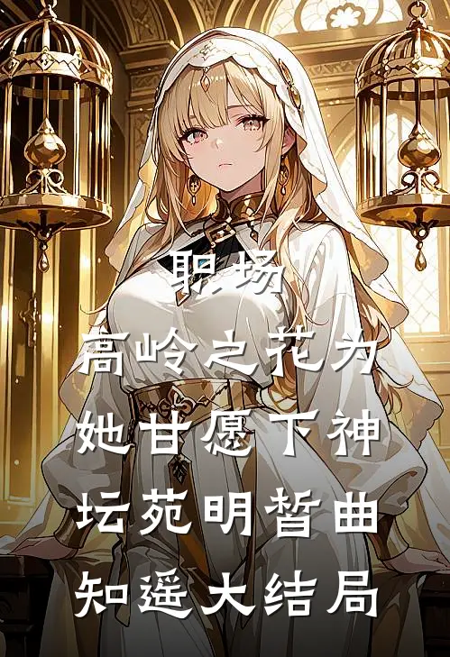 职场：高岭之花为她甘愿下神坛苑明皙曲知遥大结局