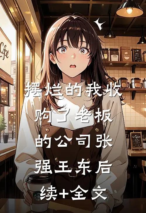 摆烂的我收购了老板的公司张强王东后续+全文