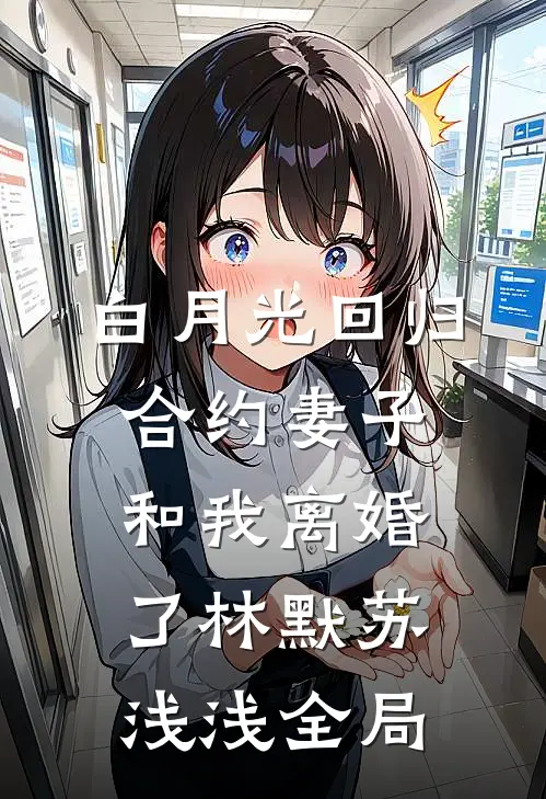 白月光回归，合约妻子和我离婚了林默苏浅浅全局