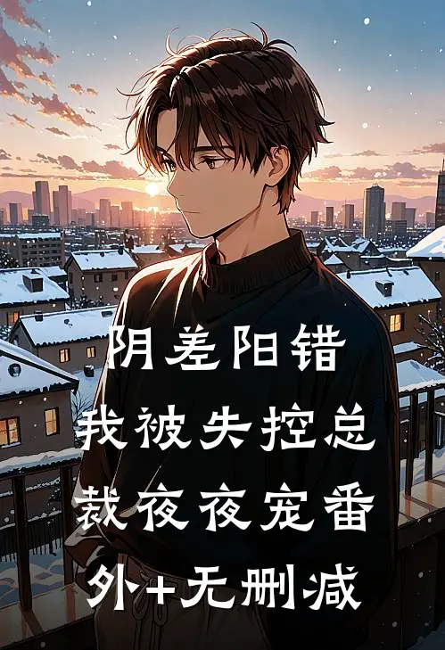 阴差阳错，我被失控总裁夜夜宠番外+无删减