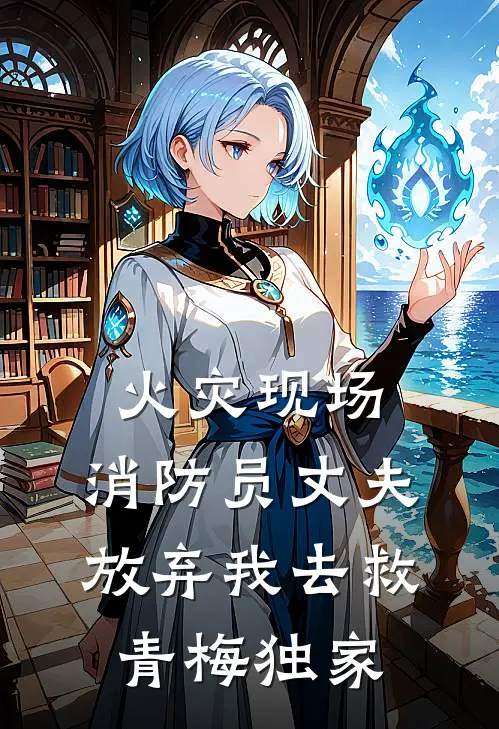 火灾现场，消防员丈夫放弃我去救青梅独家