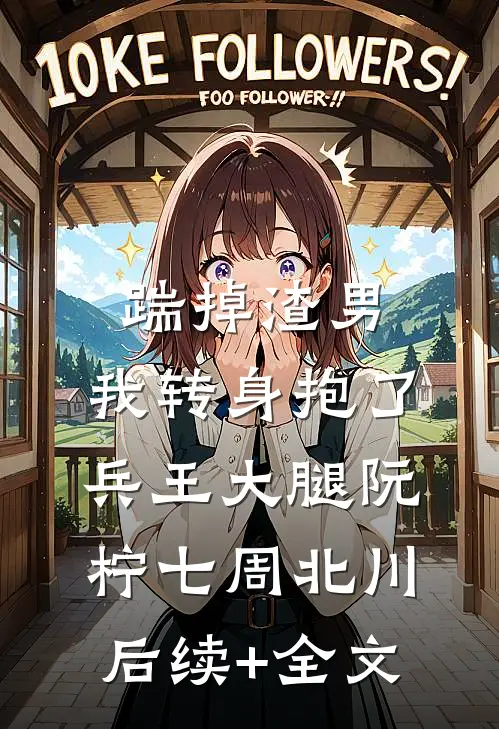 踹掉渣男，我转身抱了兵王大腿阮柠七周北川后续+全文