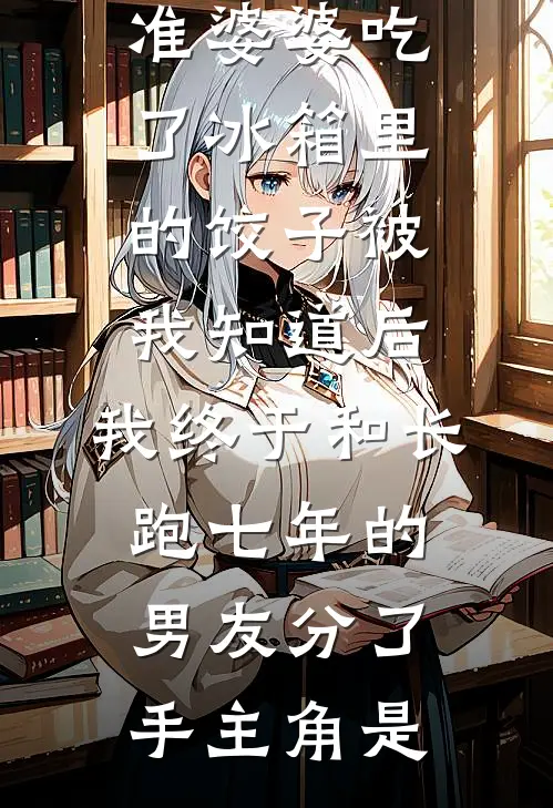 准婆婆吃了冰箱里的饺子被我知道后，我终于和长跑七年的男友分了手主角是