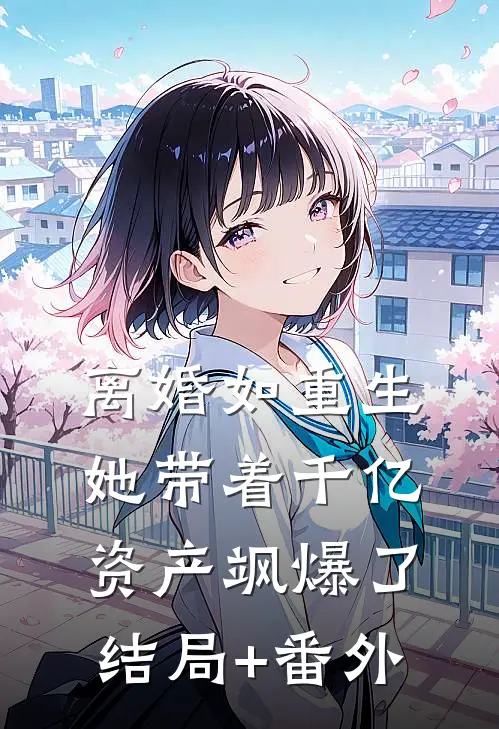 离婚如重生，她带着千亿资产飒爆了结局+番外