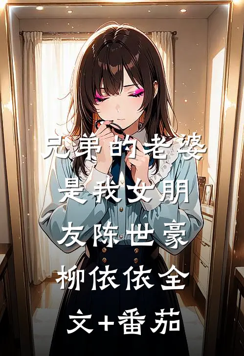 兄弟的老婆是我女朋友陈世豪柳依依全文+番茄