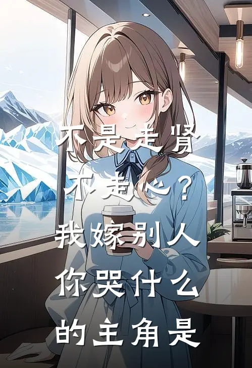 不是走肾不走心？我嫁别人你哭什么的主角是