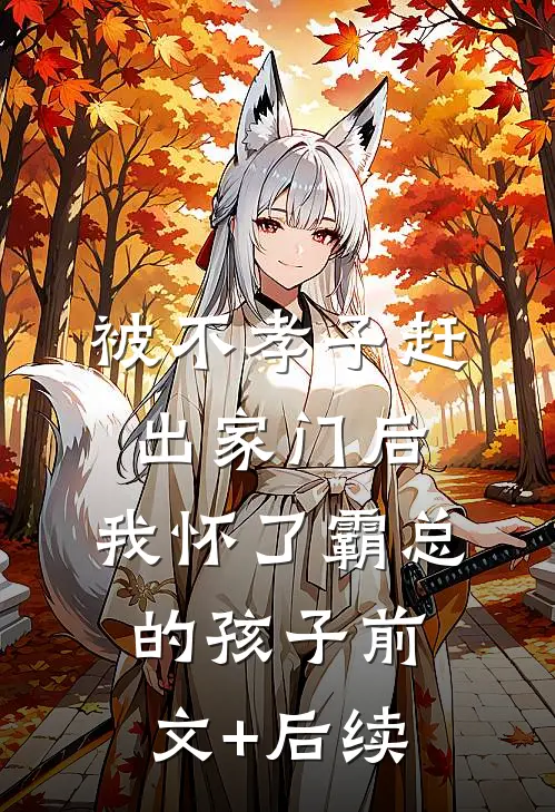 被不孝子赶出家门后，我怀了霸总的孩子前文+后续