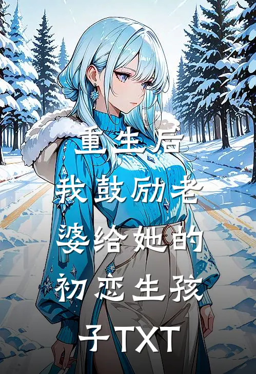 重生后，我鼓励老婆给她的初恋生孩子TXT