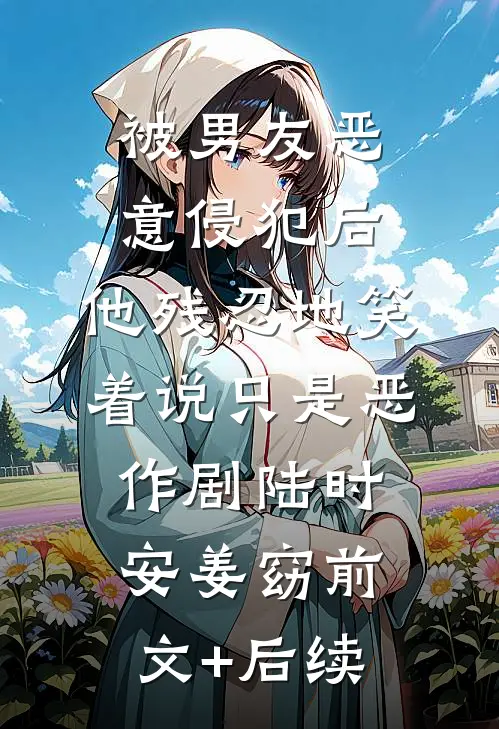 被男友恶意侵犯后，他残忍地笑着说只是恶作剧陆时安姜窈前文+后续