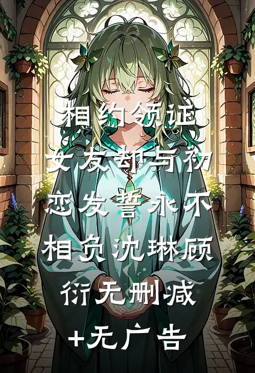 相约领证，女友却与初恋发誓永不相负沈琳顾衍无删减+无广告