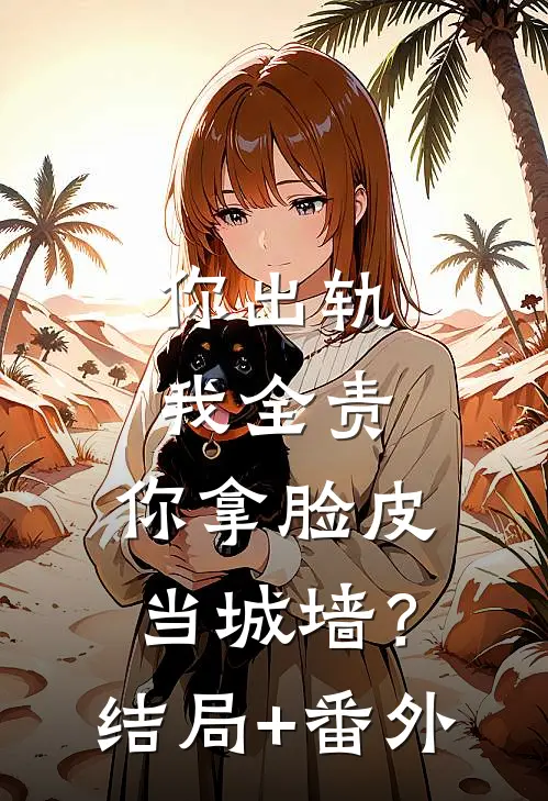 你出轨我全责，你拿脸皮当城墙？结局+番外