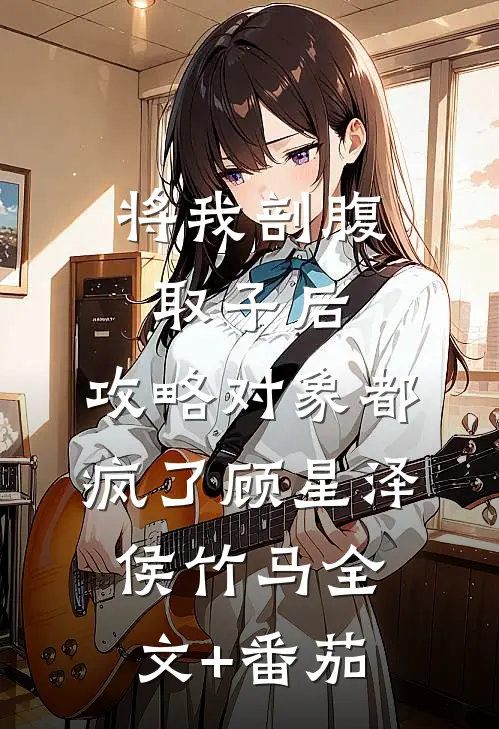 将我剖腹取子后，攻略对象都疯了顾星泽侯竹马全文+番茄