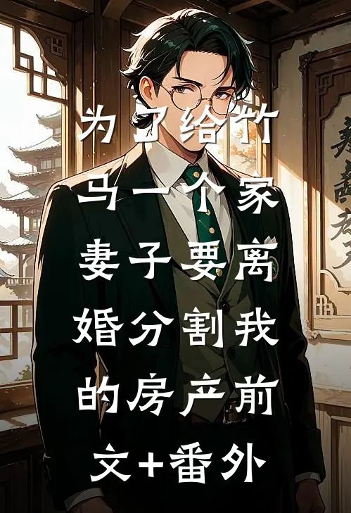 为了给竹马一个家，妻子要离婚分割我的房产前文+番外