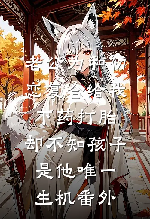 老公为和初恋复合给我下药打胎，却不知孩子是他唯一生机番外