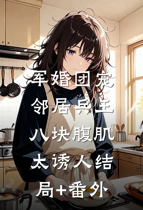 军婚团宠：邻居兵王八块腹肌太诱人结局+番外