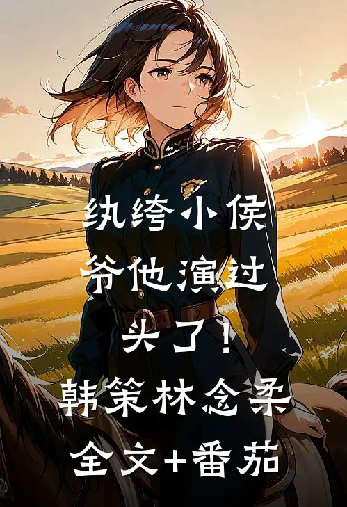 纨绔小侯爷他演过头了！韩策林念柔全文+番茄