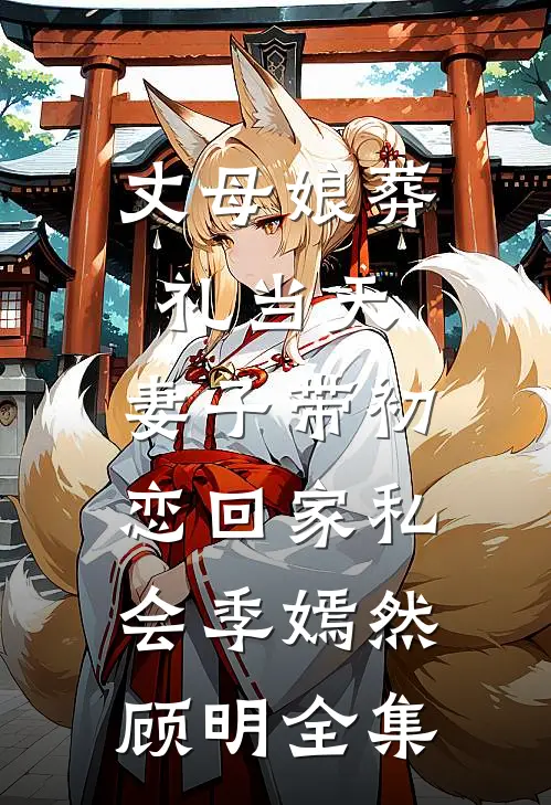 丈母娘葬礼当天，妻子带初恋回家私会季嫣然顾明全集
