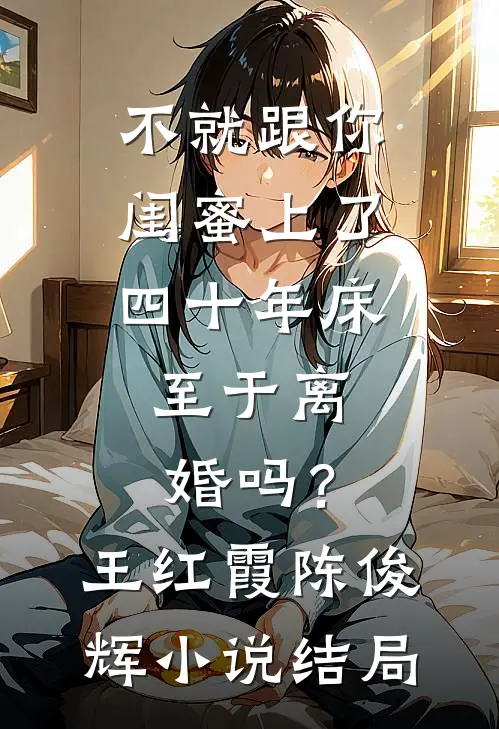 不就跟你闺蜜上了四十年床，至于离婚吗？王红霞陈俊辉小说结局