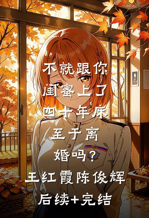 不就跟你闺蜜上了四十年床，至于离婚吗？王红霞陈俊辉后续+完结