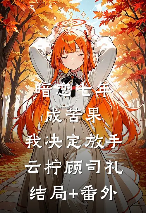 暗恋七年成苦果，我决定放手云柠顾司礼结局+番外