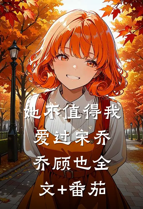 她不值得我爱过宋乔乔顾也全文+番茄