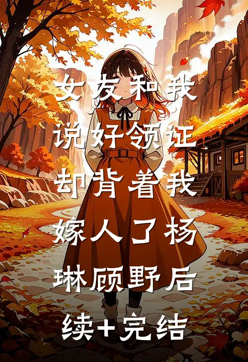 女友和我说好领证，却背着我嫁人了杨琳顾野后续+完结