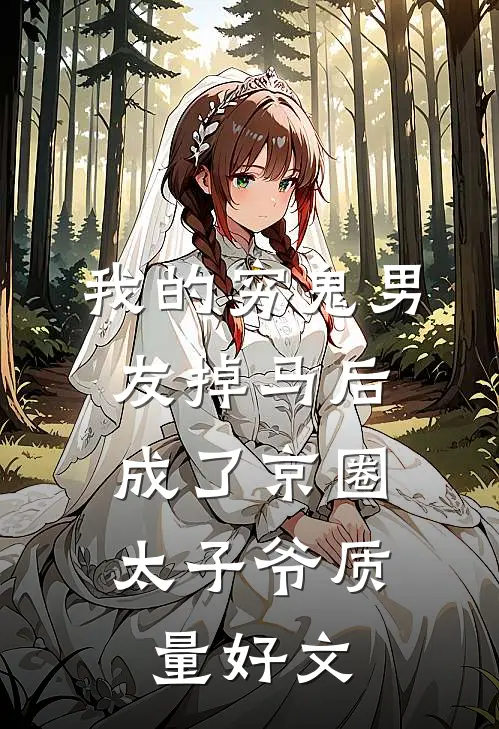 我的穷鬼男友掉马后，成了京圈太子爷质量好文