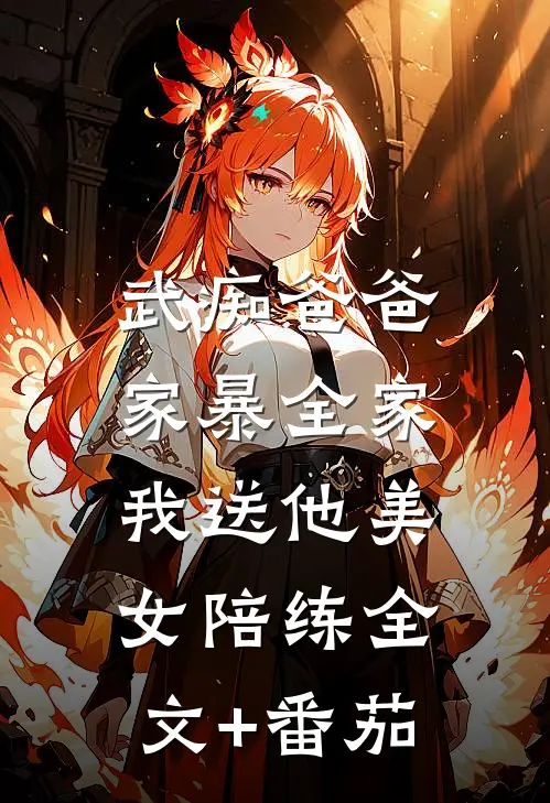 武痴爸爸家暴全家，我送他美女陪练全文+番茄
