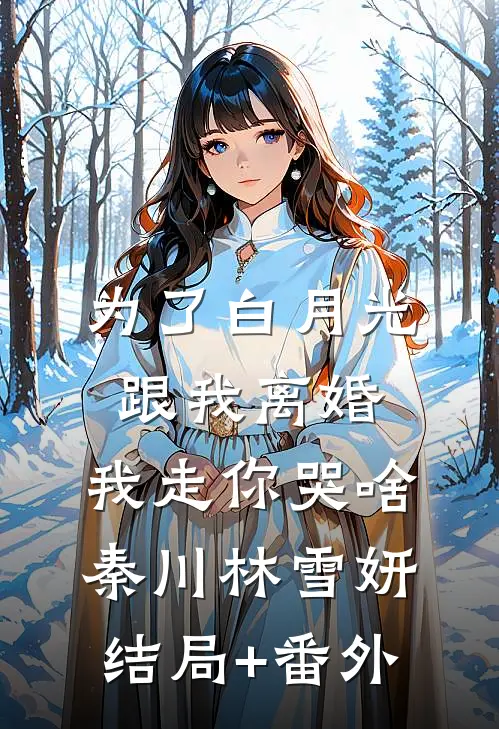 为了白月光跟我离婚，我走你哭啥秦川林雪妍结局+番外